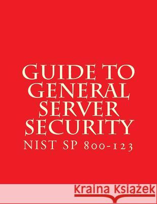 NIST SP 800-123 Guide to General Server Security: NiST SP 800-123 National Institute of Standards and Tech 9781548165871 Createspace Independent Publishing Platform