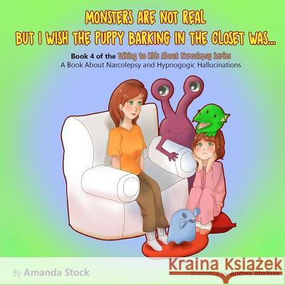 Monsters Are Not Real But I Wish the Puppy Barking in the Closet Was...: A Book about Narcolepsy and Hypnogogic Hallucinations Amanda Stock 9781548165932