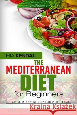 The Mediterranean Diet for Beginners. The Complete Cookbook. 30 Top Delicious Re Kendal, Mia 9781548167097