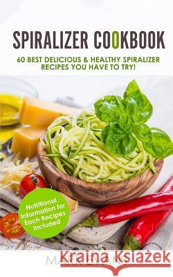 Spiralizer Cookbook: 60 Best Delicious & Healthy Spiralizer Recipes You Have to Try! Mark Evans 9781548172244 Createspace Independent Publishing Platform