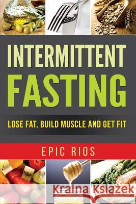 Intermittent Fasting: Lose Fat, Build Muscle and Get Fit Epic Rios 9781548173883 Createspace Independent Publishing Platform