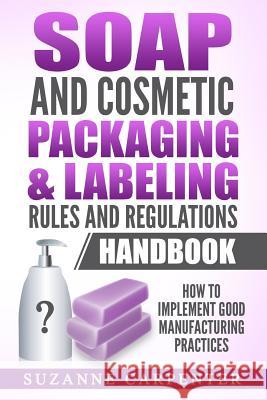 Soap and Cosmetic Packaging & Labeling Rules and Regulations Handbook: How to Implement Good Manufacturing Practices Suzanne Carpenter 9781548181093 Createspace Independent Publishing Platform
