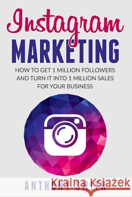 Instagram Marketing: How to Get 1 Million Followers and Turn it into 1 Million Sales for Your Business Smith, Anthony 9781548181505 Createspace Independent Publishing Platform