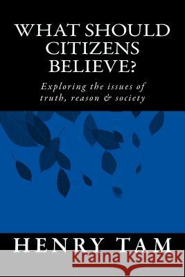 What Should Citizens Believe?: Exploring the issues of truth, reason & society Tam, Henry 9781548183103 Createspace Independent Publishing Platform