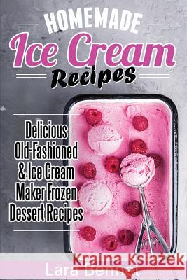 Homemade Ice Cream Recipes: Delicious Old-Fashioned & Ice Cream Maker Frozen Dessert Recipes Lara Bennet 9781548183196 Createspace Independent Publishing Platform