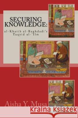 Securing Knowledge: al-Khatib al-Baghdadi's Taqyid al-'Ilm Musa Phd, Aisha y. 9781548183981