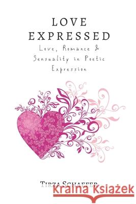 Love Expressed: Love, Romance & Sensuality in Poetic Expression Tirza Schaefer 9781548186593 Createspace Independent Publishing Platform
