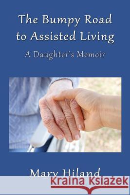 The Bumpy Road to Assisted Living: A Daughter's Memoir Mary Hiland 9781548189556 Createspace Independent Publishing Platform