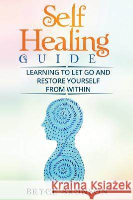 Self Healing Guide: Learning to Let Go and Restore Yourself From Within Bronson, Bryce 9781548190279
