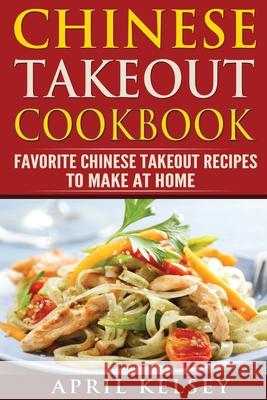 Chinese Takeout Cookbook: Favourites Chinese Takeout Recipes To Make At Home April Kelsey 9781548191948 Createspace Independent Publishing Platform