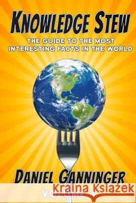Knowledge Stew: The Guide to the Most Interesting Facts in the World, Volume 4 Daniel Ganninger 9781548194215 Createspace Independent Publishing Platform