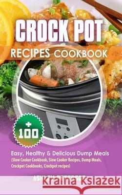 Crock Pot Recipes Cookbook: 100+ Easy, Healthy & Delicious Dump Meals (Slow Cooker Cookbook, Slow Cooker Recipes, Dump Meals, Crockpot Cookbooks, Ashley Peterson 9781548204204 Createspace Independent Publishing Platform