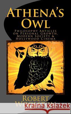 Athena's Owl: Philosophy Articles on Personal Growth, Modern Society & Hollywood Cinema [Deluxe Edition] Robert Woolston 9781548207045