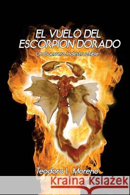El Vuelo del Escorpion Dorado: Un Guerrero indestructible Edgardo Moreno Teodoro L. Moreno 9781548207199