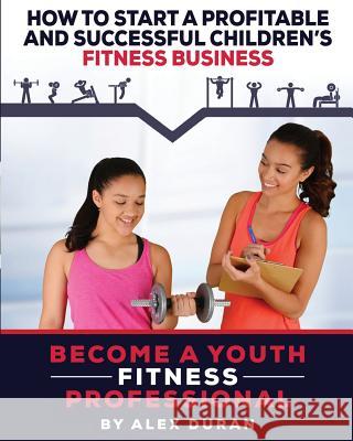 How to Start A Profitable, Successful Children's Fitness Business Duran, Alex 9781548214951 Createspace Independent Publishing Platform