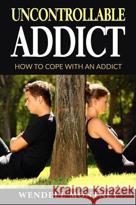 Uncontrollable Addict: How to Cope with an Addict Wendell J. Montney 9781548220372 Createspace Independent Publishing Platform