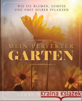 Mein perfekter Garten: Wie Sie Blumen, Gemüse und Obst selber pflanzen Hofbauer, Lukas 9781548222963 Createspace Independent Publishing Platform