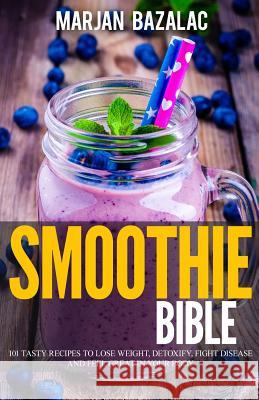 Smoothies Bible: 101 Tasty Recipes to Lose Weight, Detoxify, Fight Disease and feel Great in Your Body Bazalac, Marjan 9781548225780 Createspace Independent Publishing Platform