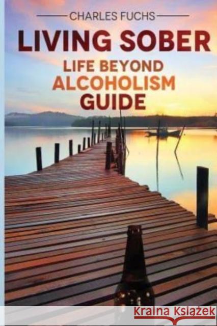 Living Sober: Life Beyond Alcoholism Guide Charles Fuchs 9781548228163