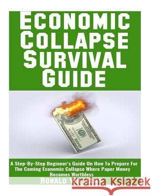 Economic Collapse Survival Guide: A Step-By-Step Beginner's Guide On How To Prepare For The Coming Economic Collapse Where Paper Money Becomes Worthle Williams, Ronald 9781548228217