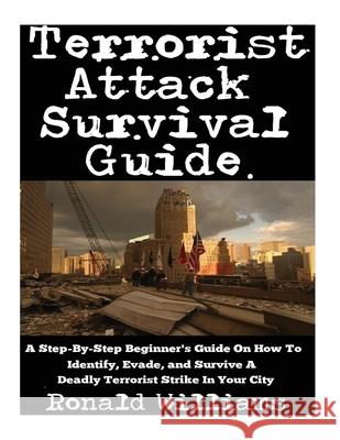Terrorist Attack Survival Guide: A Step-By-Step Beginner's Guide On How To Identify, Evade, and Survive A Deadly Terrorist Strike In Your City Ronald Williams 9781548228323