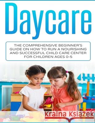 Daycare: The Comprehensive Beginner's Guide on How to Run a Nourishing and Successful Child Care Center for Children Ages 0-5 Susan Livingston 9781548228521 Createspace Independent Publishing Platform