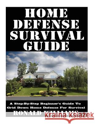Home Defense Survival Guide: A Step-By-Step Beginner's Guide To Grid Down Home Defense For Survival Ronald Williams 9781548228828