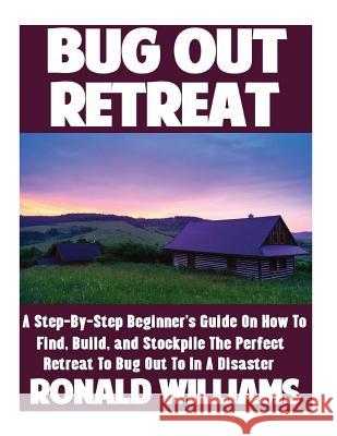 Bug Out Retreat: A Step-By-Step Beginner's Guide On How To Find, Build, and Stockpile The Perfect Retreat To Bug Out To In A Disaster Ronald Williams 9781548228965