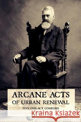 Arcane Acts of Urban Renewal: Five One-Act Comedies Andrew Biss 9781548230944 Createspace Independent Publishing Platform