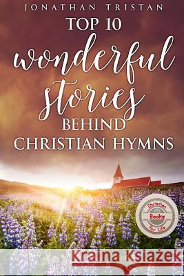 Top 10 Wonderful Stories Behind Christian Hymns: 10 Stories You Didn't Know Will Uplift Your Spirit Jonathan Tristan 9781548232542 Createspace Independent Publishing Platform