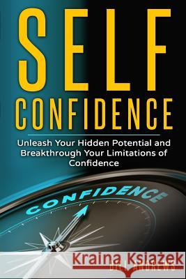 Self Confidence: Unleash Your Hidden Potential and Breakthrough Your Limitations of Confidence Bill Andrews 9781548235925 Createspace Independent Publishing Platform