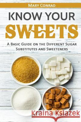 Know Your Sweets: A Basic Guide on the Different Sugar Substitutes and Sweeteners Mary Conrad 9781548244859 Createspace Independent Publishing Platform