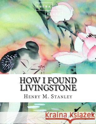 How I Found Livingstone Henry M. Stanley 9781548247027