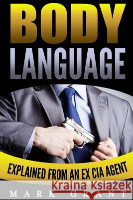 Body Language: Explained by an Ex-CIA Agent. How to Read People's Mind with Nonverbal Communication. Mark Grant 9781548248383 