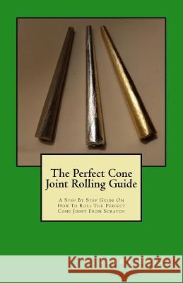 The Perfect Cone Joint Rolling Guide: A Step By Step Guide On How To Roll The Perfect Cone Joint From Scratch Smith, Terry Eugene 9781548249960 Createspace Independent Publishing Platform