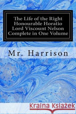 The Life of the Right Honourable Horatio Lord Viscount Nelson Complete in One Volume MR Harrison 9781548251376