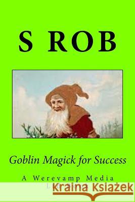 Goblin Magick for Success S. Rob 9781548251697 Createspace Independent Publishing Platform