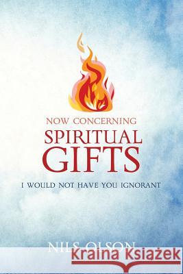 Now Concerning Spiritual Gifts: I Would Not Have You Ignorant Nils Olson 9781548257194 Createspace Independent Publishing Platform