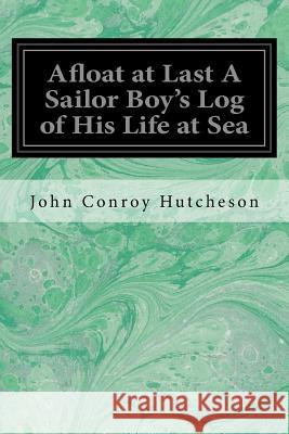 Afloat at Last A Sailor Boy's Log of His Life at Sea Hutcheson, John Conroy 9781548271558