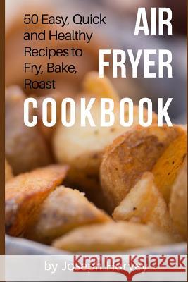 Air Fryer Cookbook: 50 Easy, Quick and Healthy Recipes to Fry, Bake, Roast with Air Fryer (Complete Cookbook for Healthy Low Oil Air Fryin Joseph Harvey 9781548272579 Createspace Independent Publishing Platform
