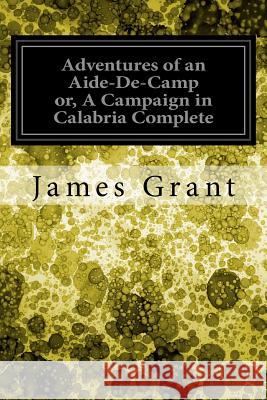 Adventures of an Aide-De-Camp or, A Campaign in Calabria Complete Grant, James 9781548273071 Createspace Independent Publishing Platform