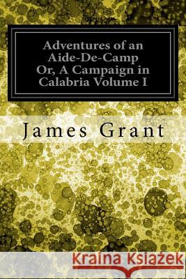 Adventures of an Aide-De-Camp Or, A Campaign in Calabria Volume I Grant, James 9781548273101 Createspace Independent Publishing Platform