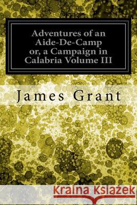 Adventures of an Aide-De-Camp or, a Campaign in Calabria Volume III Grant, James 9781548273125 Createspace Independent Publishing Platform