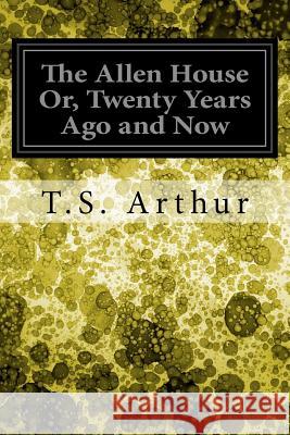 The Allen House Or, Twenty Years Ago and Now T. S. Arthur 9781548273187 Createspace Independent Publishing Platform