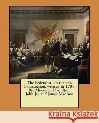The Federalist, on the new Constitution, written in 1788. By: Alexander Hamilton, John Jay and James Madison Jay, John 9781548274672 Createspace Independent Publishing Platform