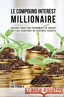 Le Compound Interest Millionaire: Trichez dans vos économies en créant un flux constant de revenus passifs Correa, Joe 9781548274979 Createspace Independent Publishing Platform