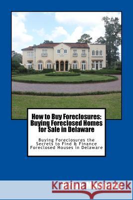 How to Buy Foreclosures: Buying Foreclosed Homes for Sale in Delaware: Buying Foreclosures the Secrets to Find & Finance Foreclosed Houses in Delaware Brian Mahoney 9781548276539