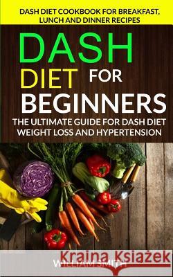 Dash Diet for Beginners: The Ultimate Guide for Dash Diet Weight Loss and Hypertension: Dash Diet Cookbook for Breakfast, Lunch and Dinner Reci William Smith Robin Anders 9781548276584 Createspace Independent Publishing Platform