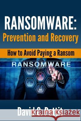 Ransomware - Prevention and Recovery: How to Avoid Paying a Ransom David C. Pettit 9781548276607 Createspace Independent Publishing Platform