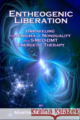 Entheogenic Liberation: Unraveling the Enigma of Nonduality with 5-MeO-DMT Energetic Therapy Ball, Martin W. 9781548281946 Createspace Independent Publishing Platform